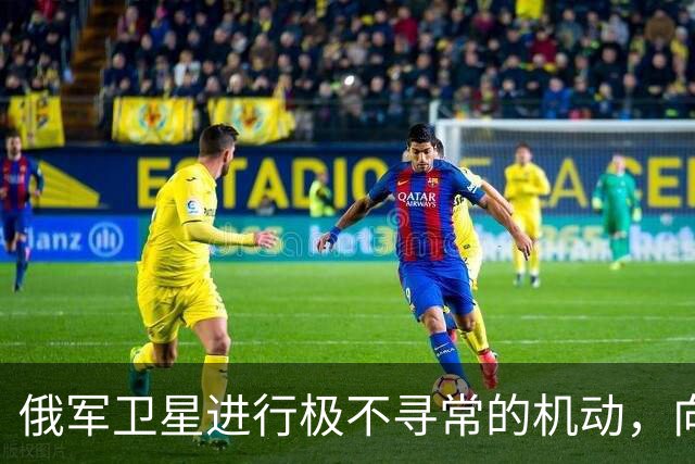 俄军卫星进行极不寻常的机动，向一颗支持乌克兰的北约卫星靠近